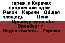 гараж в Карачах продам или сдам › Район ­ Карачи › Общая площадь ­ 18 › Цена ­ 60 000 - Оренбургская обл., Оренбург г. Недвижимость » Гаражи   